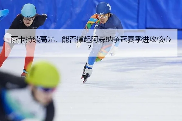 萨卡持续高光，能否撑起阿森纳争冠赛季进攻核心？
